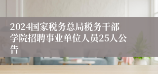 2024国家税务总局税务干部学院招聘事业单位人员25人公告