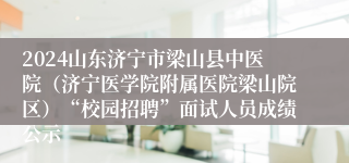 2024山东济宁市梁山县中医院（济宁医学院附属医院梁山院区）“校园招聘”面试人员成绩公示