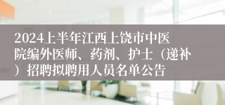 2024上半年江西上饶市中医院编外医师、药剂、护士（递补）招聘拟聘用人员名单公告