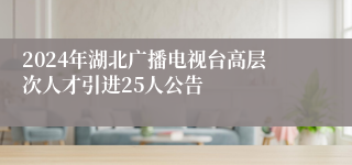 2024年湖北广播电视台高层次人才引进25人公告