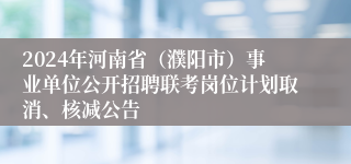 2024年河南省（濮阳市）事业单位公开招聘联考岗位计划取消、核减公告