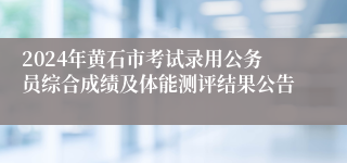 2024年黄石市考试录用公务员综合成绩及体能测评结果公告