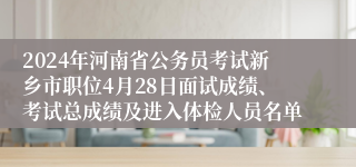 2024年河南省公务员考试新乡市职位4月28日面试成绩、考试总成绩及进入体检人员名单