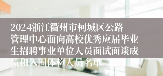 2024浙江衢州市柯城区公路管理中心面向高校优秀应届毕业生招聘事业单位人员面试面谈成绩和入围体检人员名单