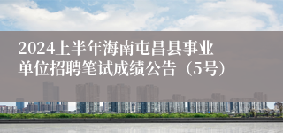 2024上半年海南屯昌县事业单位招聘笔试成绩公告（5号）