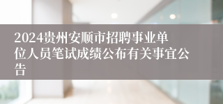 2024贵州安顺市招聘事业单位人员笔试成绩公布有关事宜公告