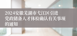 2024安徽芜湖市弋江区引进党政储备人才体检确认有关事项的通知