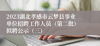 2023湖北孝感市云梦县事业单位招聘工作人员（第二批） 拟聘公示（三）