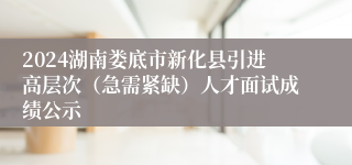 2024湖南娄底市新化县引进高层次（急需紧缺）人才面试成绩公示