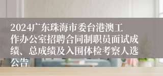 2024广东珠海市委台港澳工作办公室招聘合同制职员面试成绩、总成绩及入围体检考察人选公告