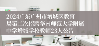 2024广东广州市增城区教育局第二次招聘华南师范大学附属中学增城学校教师23人公告