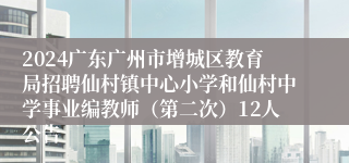 2024广东广州市增城区教育局招聘仙村镇中心小学和仙村中学事业编教师（第二次）12人公告