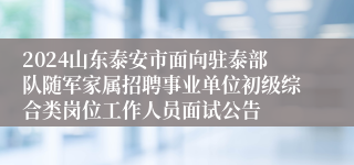 2024山东泰安市面向驻泰部队随军家属招聘事业单位初级综合类岗位工作人员面试公告