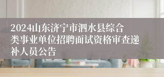 2024山东济宁市泗水县综合类事业单位招聘面试资格审查递补人员公告
