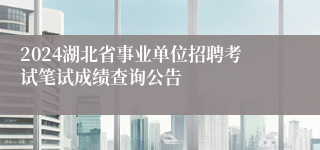 2024湖北省事业单位招聘考试笔试成绩查询公告