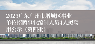 2023广东广州市增城区事业单位招聘事业编制人员4人拟聘用公示（第四批）