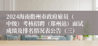 2024海南儋州市政府雇员（中级）考核招聘（郑州站）面试成绩及排名情况表公告（三）