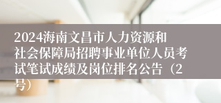 2024海南文昌市人力资源和社会保障局招聘事业单位人员考试笔试成绩及岗位排名公告（2号）