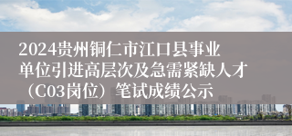 2024贵州铜仁市江口县事业单位引进高层次及急需紧缺人才（C03岗位）笔试成绩公示