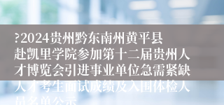 ?2024贵州黔东南州黄平县赴凯里学院参加第十二届贵州人才博览会引进事业单位急需紧缺人才考生面试成绩及入围体检人员名单公示