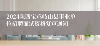 2024陕西宝鸡岐山县事业单位招聘面试资格复审通知