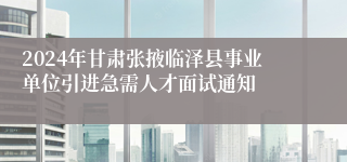 2024年甘肃张掖临泽县事业单位引进急需人才面试通知
