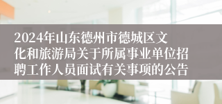 2024年山东德州市德城区文化和旅游局关于所属事业单位招聘工作人员面试有关事项的公告