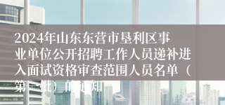 2024年山东东营市垦利区事业单位公开招聘工作人员递补进入面试资格审查范围人员名单（第一批）的通知
