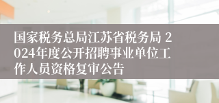 国家税务总局江苏省税务局 2024年度公开招聘事业单位工作人员资格复审公告