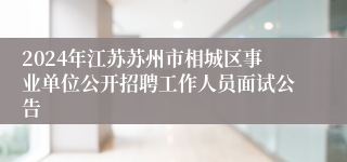 2024年江苏苏州市相城区事业单位公开招聘工作人员面试公告