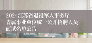 2024江苏省退役军人事务厅省属事业单位统一公开招聘人员面试名单公告