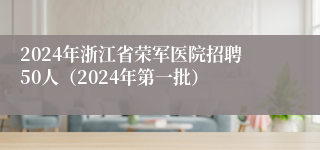 2024年浙江省荣军医院招聘50人（2024年第一批）