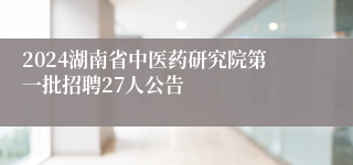 2024湖南省中医药研究院第一批招聘27人公告