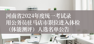 河南省2024年度统一考试录用公务员驻马店市职位进入体检（体能测评）人选名单公告