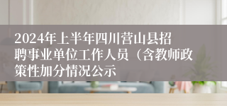 2024年上半年四川营山县招聘事业单位工作人员（含教师政策性加分情况公示