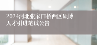 2024河北张家口桥西区硕博人才引进笔试公告