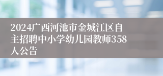 2024广西河池市金城江区自主招聘中小学幼儿园教师358人公告