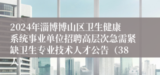 2024年淄博博山区卫生健康系统事业单位招聘高层次急需紧缺卫生专业技术人才公告（38人）