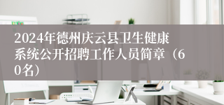 2024年德州庆云县卫生健康系统公开招聘工作人员简章（60名）