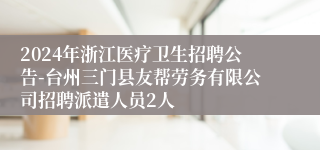 2024年浙江医疗卫生招聘公告-台州三门县友帮劳务有限公司招聘派遣人员2人