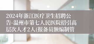 2024年浙江医疗卫生招聘公告-温州市第七人民医院招引高层次人才2人(报备员额编制管理)