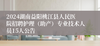 2024湖南益阳桃江县人民医院招聘护理（助产）专业技术人员15人公告
