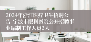 2024年浙江医疗卫生招聘公告-宁波市眼科医院公开招聘事业编制工作人员2人