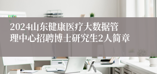 2024山东健康医疗大数据管理中心招聘博士研究生2人简章