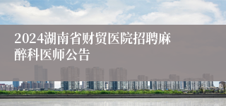 2024湖南省财贸医院招聘麻醉科医师公告