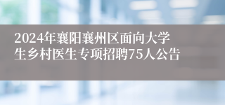 2024年襄阳襄州区面向大学生乡村医生专项招聘75人公告