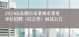 2024山东烟台市莱州市事业单位招聘（综合类）面试公告