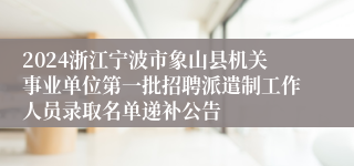 2024浙江宁波市象山县机关事业单位第一批招聘派遣制工作人员录取名单递补公告