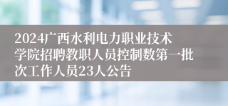 2024广西水利电力职业技术学院招聘教职人员控制数第一批次工作人员23人公告