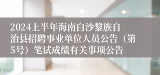 2024上半年海南白沙黎族自治县招聘事业单位人员公告（第5号）笔试成绩有关事项公告